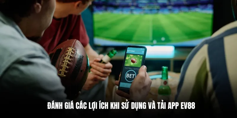 Đánh giá các lợi ích khi sử dụng và tải app EV88.